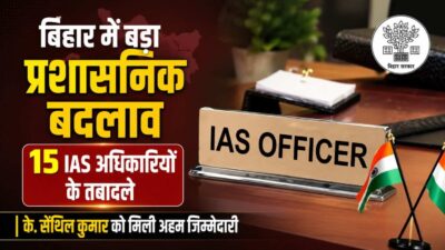 बिहार में बड़ा प्रशासनिक बदलाव, 15 IAS अधिकारियों के तबादले, के. सेंथिल कुमार को मिली अहम जिम्मेदारी