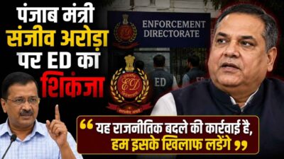 पंजाब मंत्री संजीव अरोड़ा पर ED का शिकंजा, केजरीवाल ने दिया बड़ा बयान